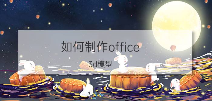 如何制作office 3d模型 chemoffice是什么软件？